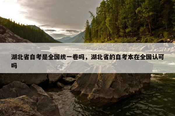 湖北省自考是全国统一卷吗，湖北省的自考本在全国认可吗
