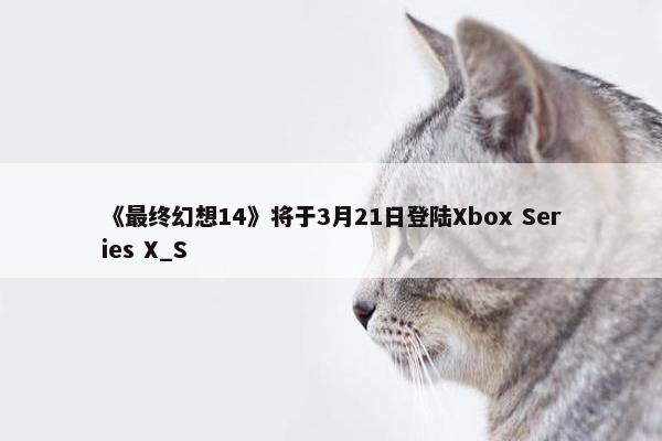 《最终幻想14》将于3月21日登陆Xbox Series X_S