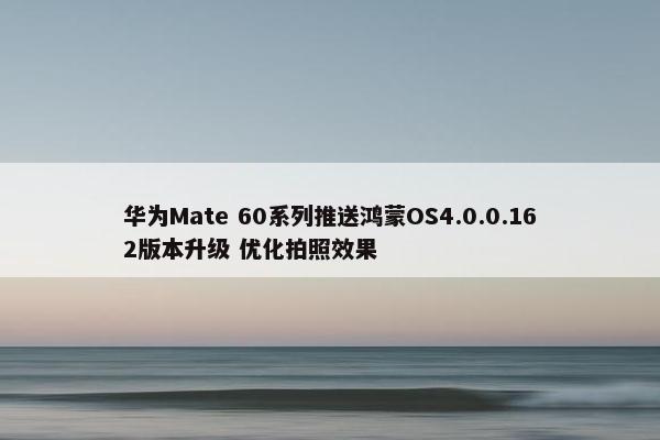 华为Mate 60系列推送鸿蒙OS4.0.0.162版本升级 优化拍照效果