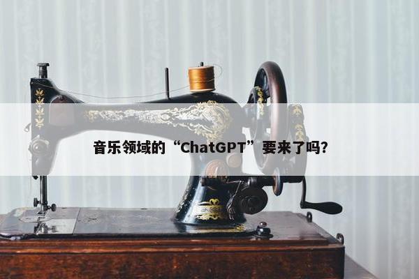 音乐领域的“ChatGPT”要来了吗？