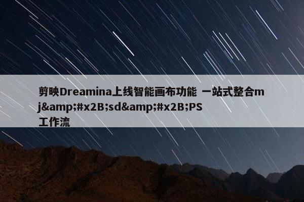 剪映Dreamina上线智能画布功能 一站式整合mj&#x2B;sd&#x2B;PS工作流