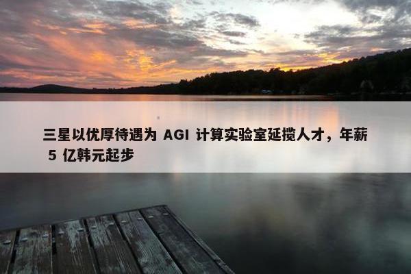 三星以优厚待遇为 AGI 计算实验室延揽人才，年薪 5 亿韩元起步
