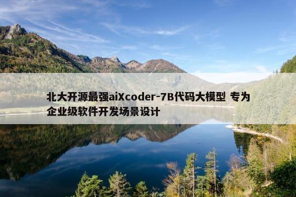 北大开源最强aiXcoder-7B代码大模型 专为企业级软件开发场景设计