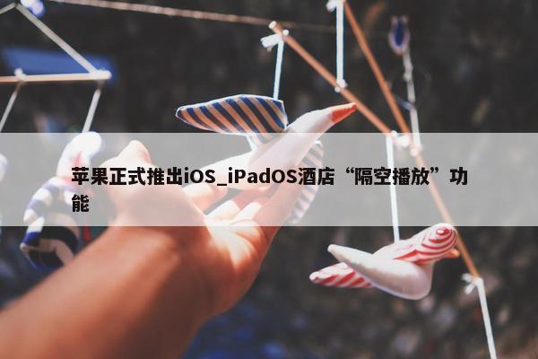 苹果正式推出iOS_iPadOS酒店“隔空播放”功能