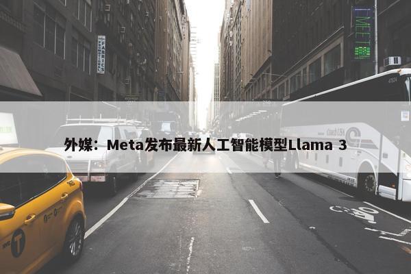 外媒：Meta发布最新人工智能模型Llama 3