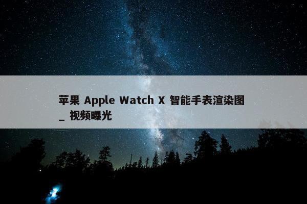 苹果 Apple Watch X 智能手表渲染图 _ 视频曝光