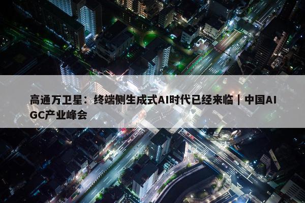 高通万卫星：终端侧生成式AI时代已经来临｜中国AIGC产业峰会