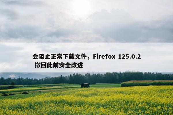 会阻止正常下载文件，Firefox 125.0.2 撤回此前安全改进