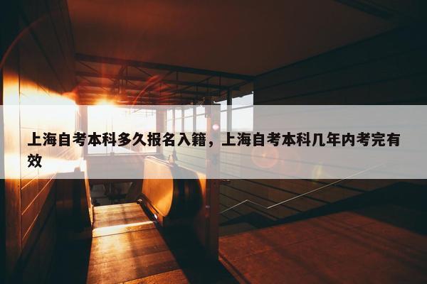 上海自考本科多久报名入籍，上海自考本科几年内考完有效