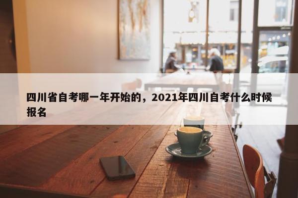 四川省自考哪一年开始的，2021年四川自考什么时候报名