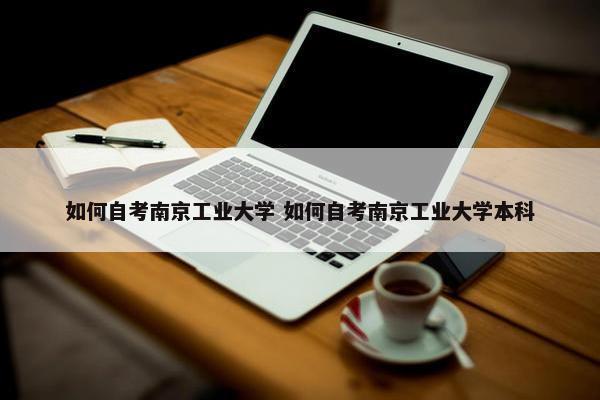 如何自考南京工业大学 如何自考南京工业大学本科