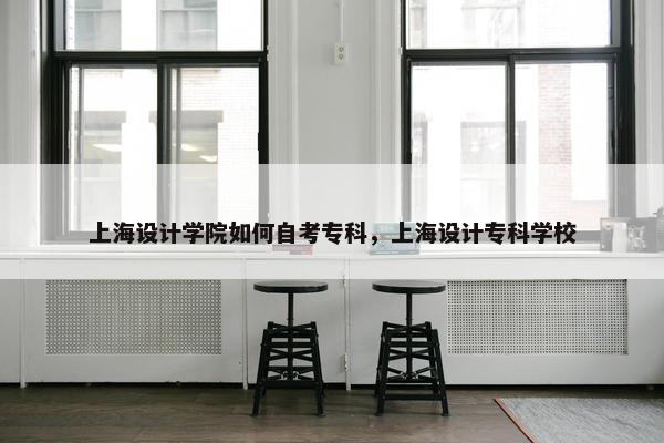 上海设计学院如何自考专科，上海设计专科学校
