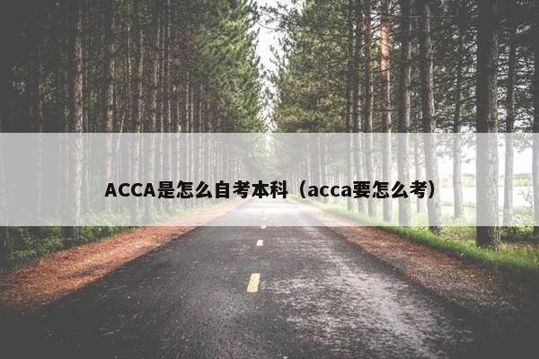 ACCA是怎么自考本科（acca要怎么考）